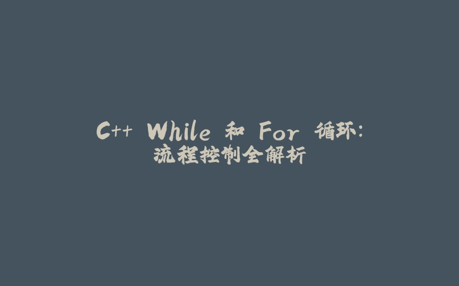 C++ While 和 For 循环：流程控制全解析 - 拾光赋-拾光赋