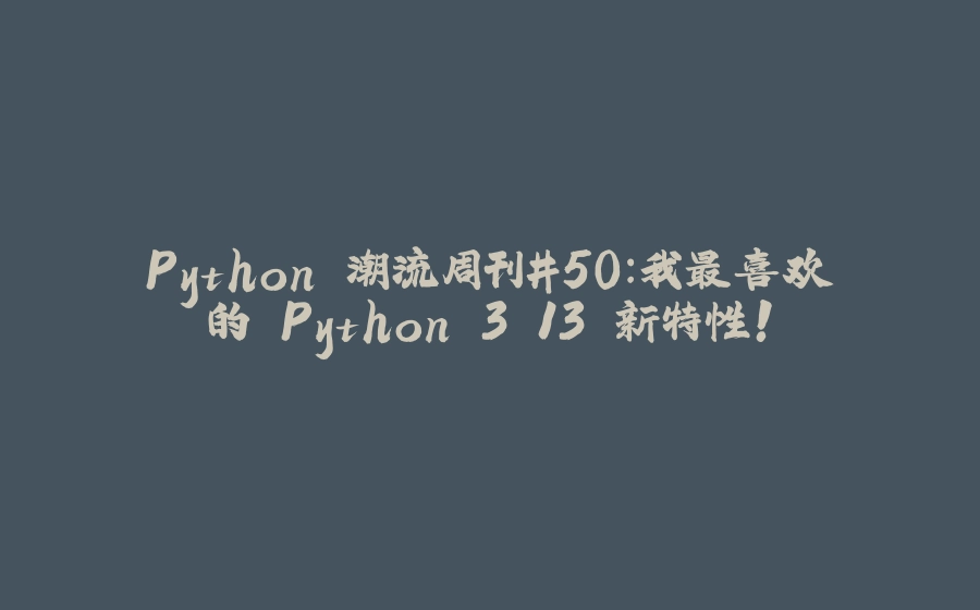 Python 潮流周刊#50：我最喜欢的 Python 3.13 新特性！ - 拾光赋-拾光赋