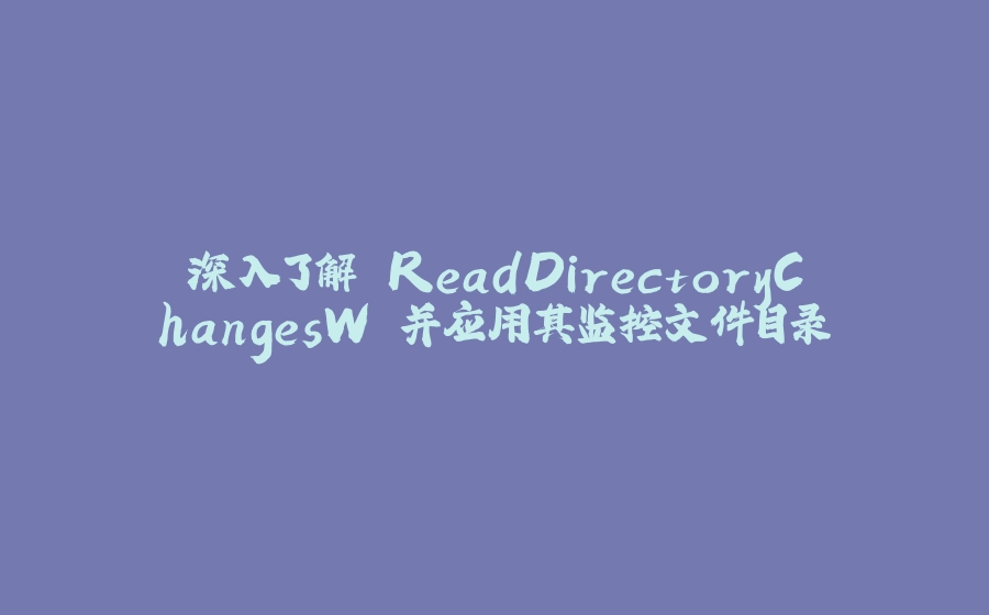 深入了解 ReadDirectoryChangesW 并应用其监控文件目录 - 拾光赋-拾光赋