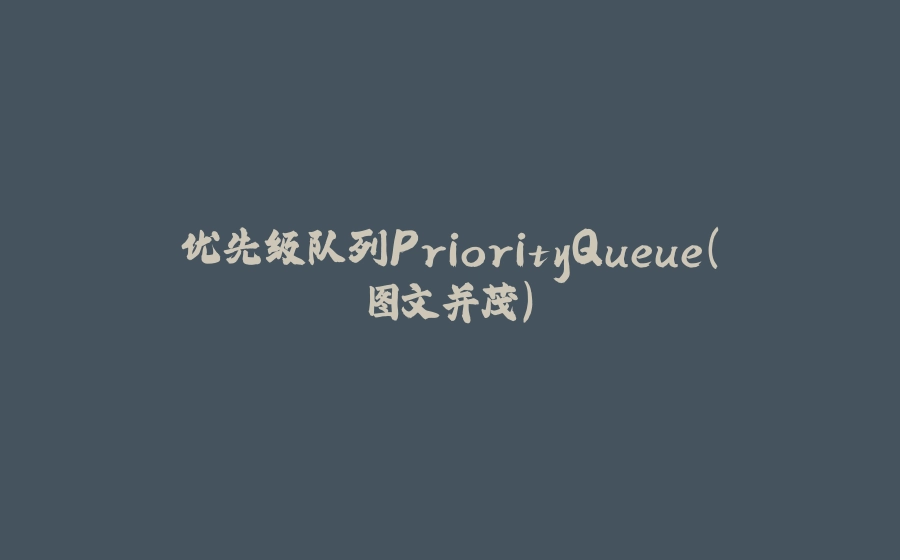 优先级队列PriorityQueue(图文并茂) - 拾光赋-拾光赋