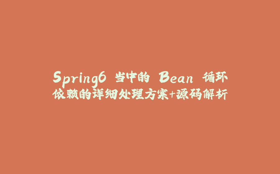 Spring6 当中的 Bean 循环依赖的详细处理方案+源码解析 - 拾光赋-拾光赋