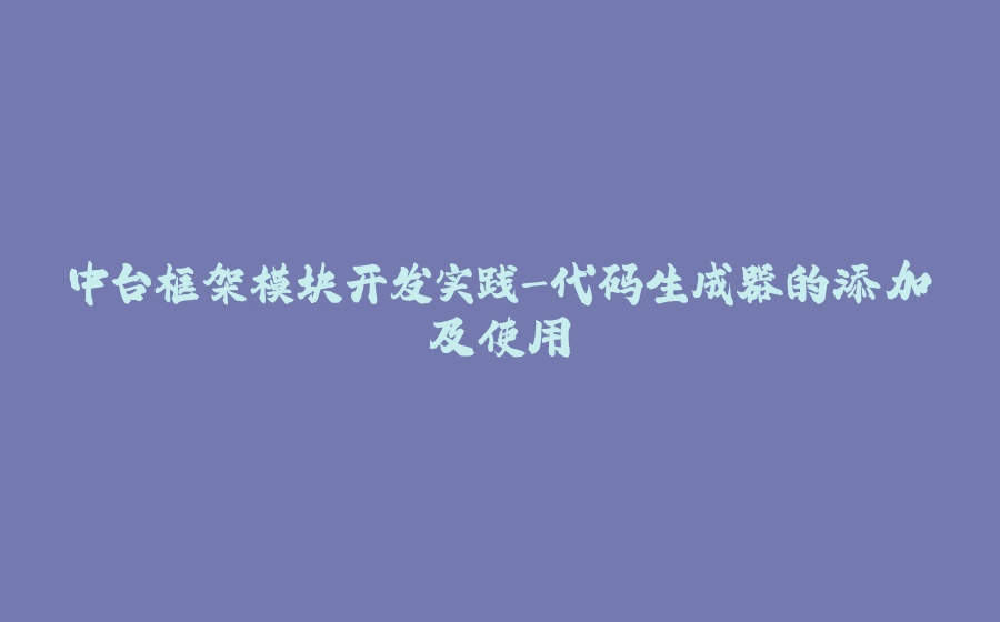 中台框架模块开发实践-代码生成器的添加及使用 - 拾光赋-拾光赋