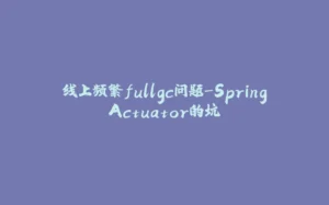 线上频繁fullgc问题-SpringActuator的坑-拾光赋