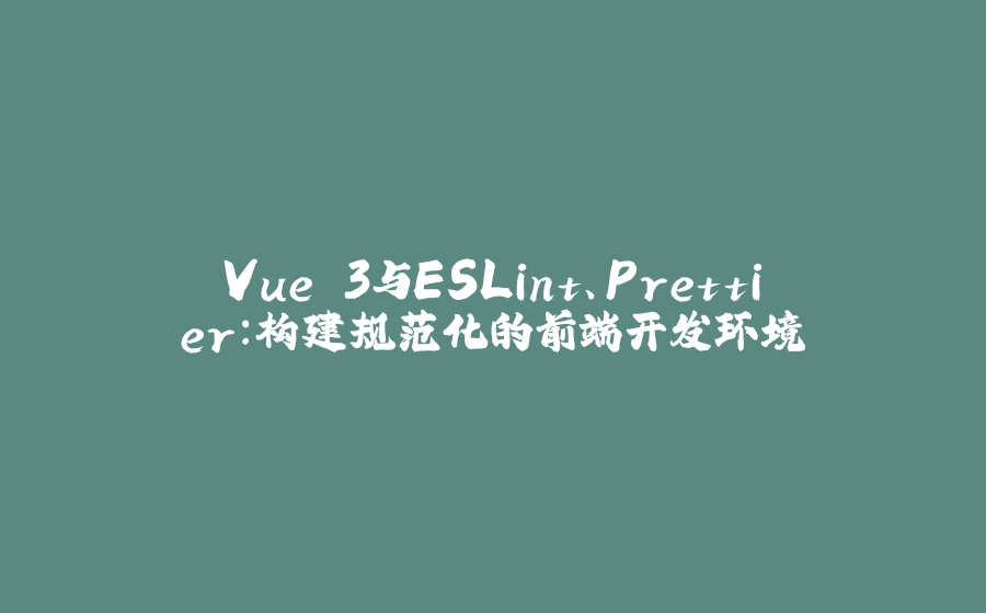 Vue 3与ESLint、Prettier：构建规范化的前端开发环境 - 拾光赋-拾光赋