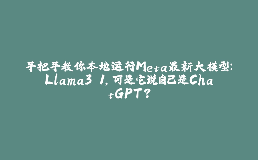 手把手教你本地运行Meta最新大模型：Llama3.1，可是它说自己是ChatGPT？ - 拾光赋-拾光赋