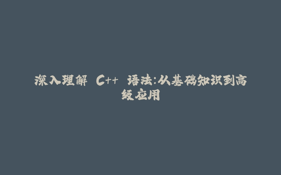 深入理解 C++ 语法：从基础知识到高级应用 - 拾光赋-拾光赋