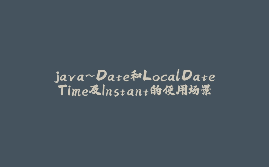 java~Date和LocalDateTime及Instant的使用场景 - 拾光赋-拾光赋