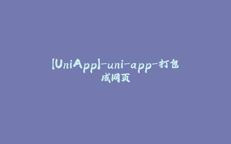 【UniApp】-uni-app-打包成网页 - 拾光赋-拾光赋