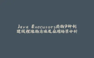 Java Executors类的9种创建线程池的方法及应用场景分析-拾光赋