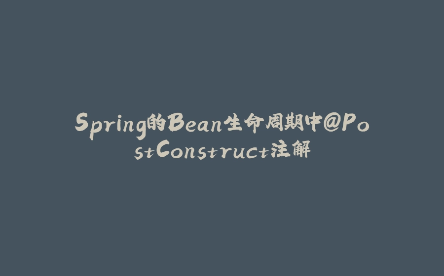 Spring的Bean生命周期中@PostConstruct注解 - 拾光赋-拾光赋