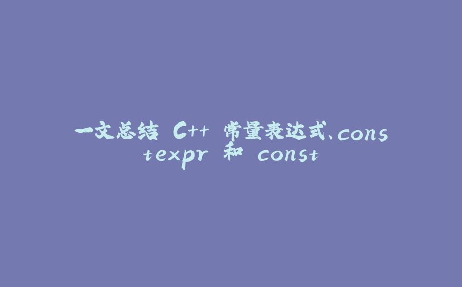 一文总结 C++ 常量表达式、constexpr 和 const - 拾光赋-拾光赋
