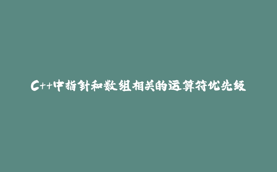 C++中指针和数组相关的运算符优先级 - 拾光赋-拾光赋