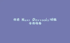 探索 Nuxt Devtools：功能全面指南-拾光赋