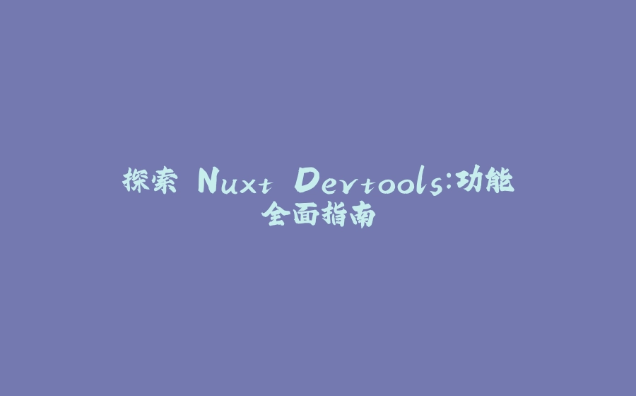 探索 Nuxt Devtools：功能全面指南 - 拾光赋-拾光赋