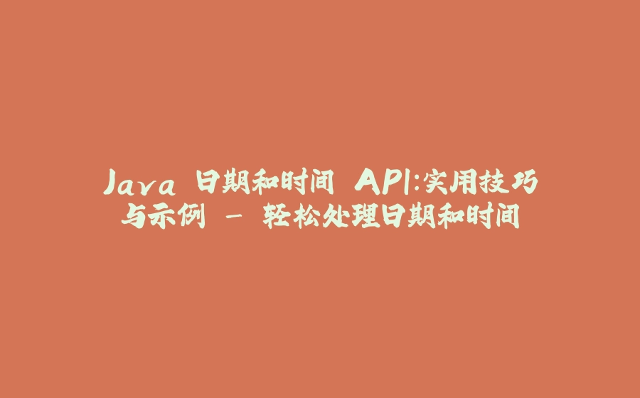 Java 日期和时间 API：实用技巧与示例 - 轻松处理日期和时间 - 拾光赋-拾光赋