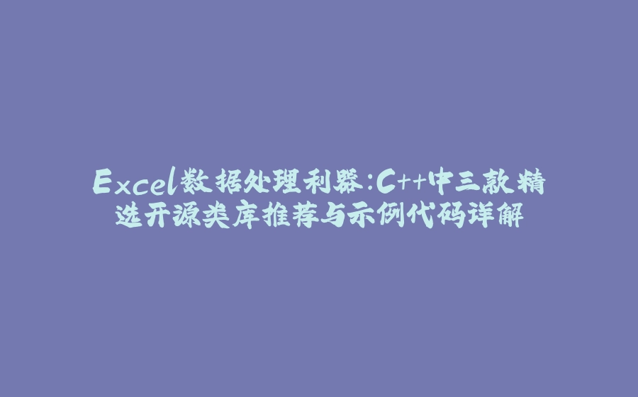 Excel数据处理利器：C++中三款精选开源类库推荐与示例代码详解 - 拾光赋-拾光赋
