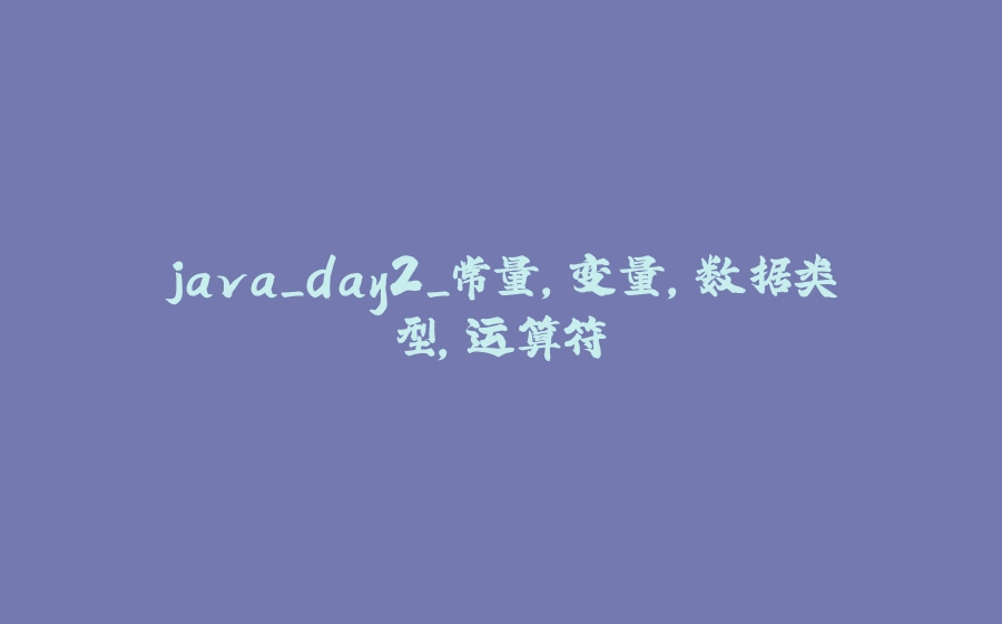 java_day2_常量，变量，数据类型，运算符 - 拾光赋-拾光赋