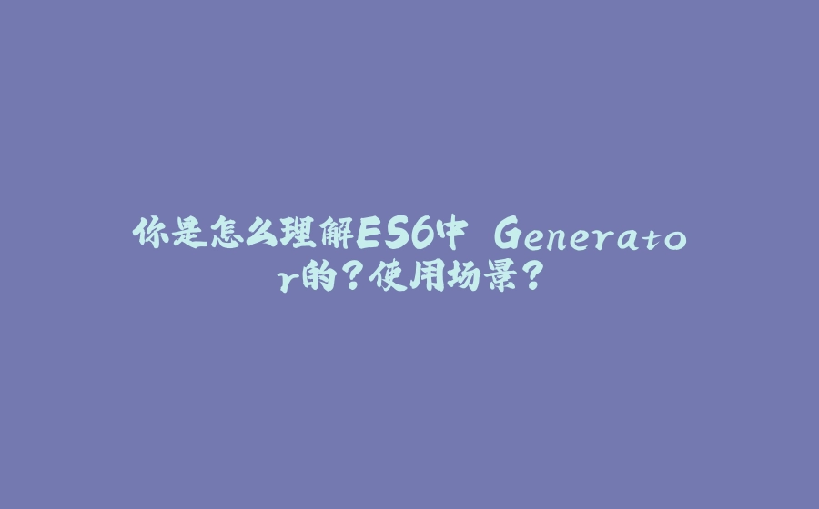 你是怎么理解ES6中 Generator的？使用场景？ - 拾光赋-拾光赋