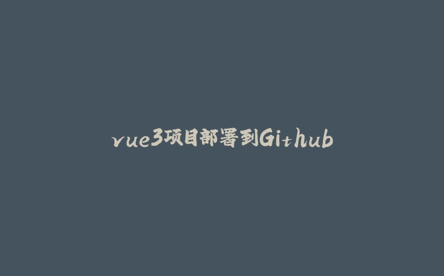 vue3项目部署到Github - 拾光赋-拾光赋