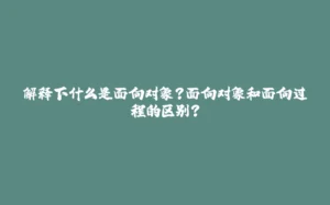 解释下什么是面向对象？面向对象和面向过程的区别？-拾光赋