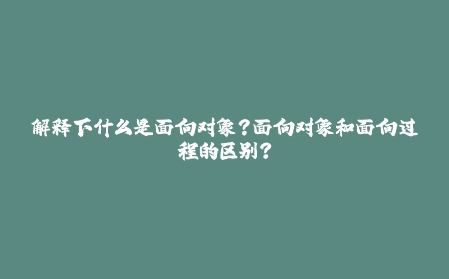 解释下什么是面向对象？面向对象和面向过程的区别？ - 拾光赋-拾光赋