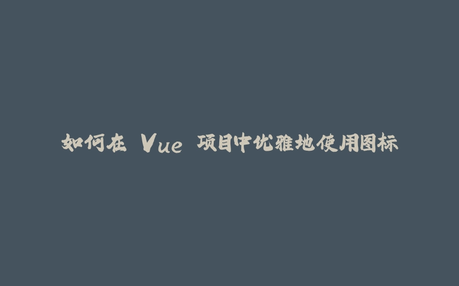 如何在 Vue 项目中优雅地使用图标 - 拾光赋-拾光赋
