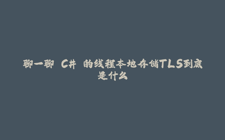 聊一聊 C# 的线程本地存储TLS到底是什么 - 拾光赋-拾光赋