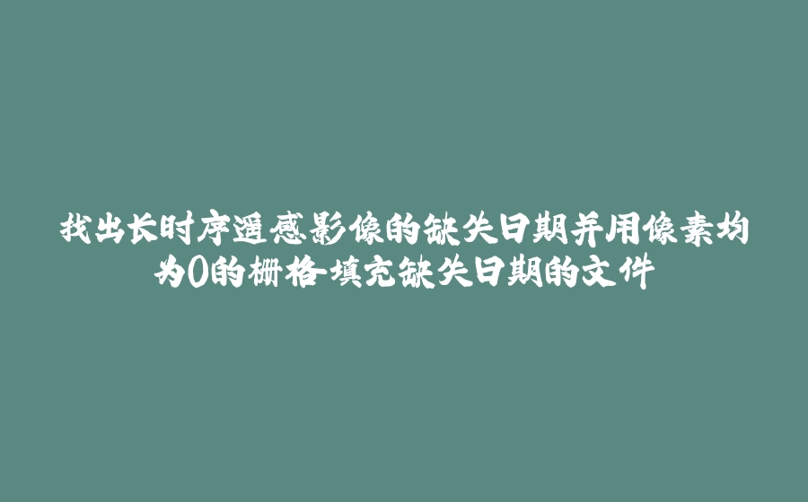 找出长时序遥感影像的缺失日期并用像素均为0的栅格填充缺失日期的文件 - 拾光赋-拾光赋