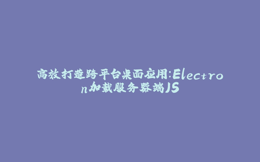 高效打造跨平台桌面应用：Electron加载服务器端JS - 拾光赋-拾光赋