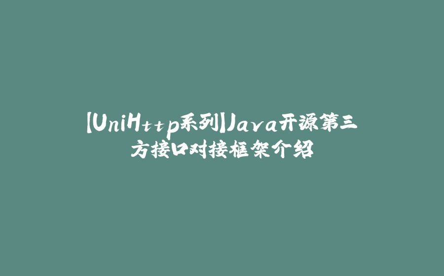 【UniHttp系列】Java开源第三方接口对接框架介绍 - 拾光赋-拾光赋