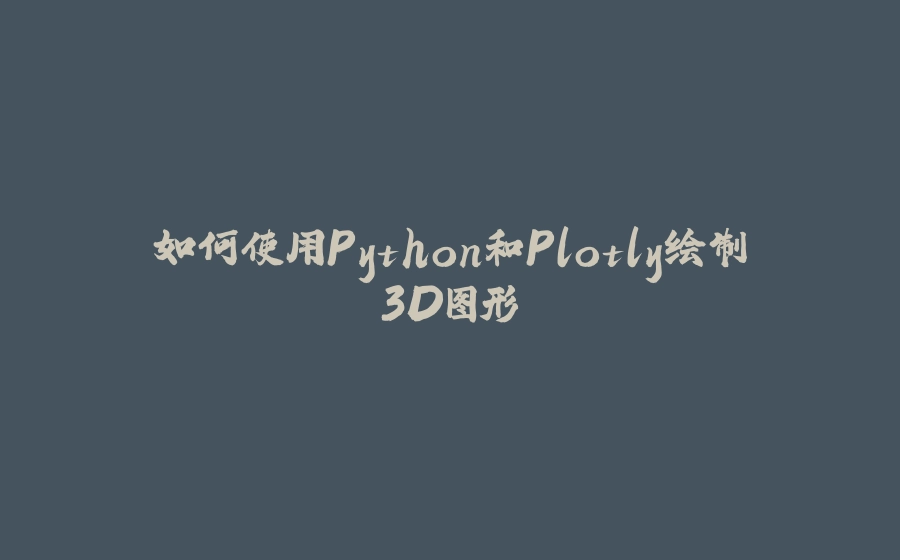 如何使用Python和Plotly绘制3D图形 - 拾光赋-拾光赋
