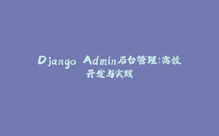 Django Admin后台管理：高效开发与实践 - 拾光赋-拾光赋