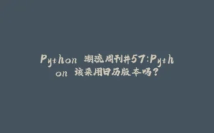 Python 潮流周刊#57：Python 该采用日历版本吗？-拾光赋