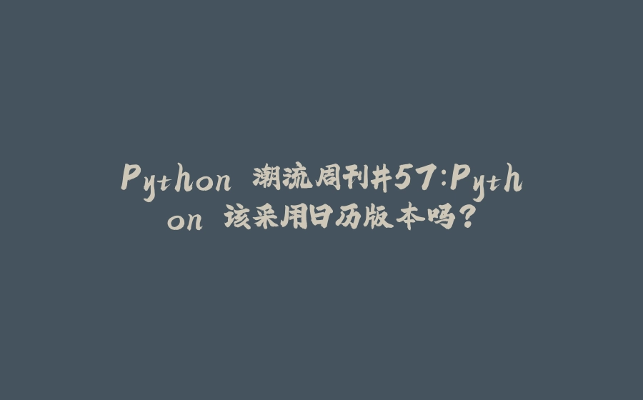 Python 潮流周刊#57：Python 该采用日历版本吗？ - 拾光赋-拾光赋