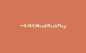 一文搞定WeakHashMap-拾光赋