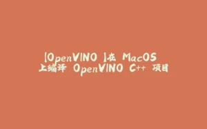 【OpenVINO 】在 MacOS 上编译 OpenVINO C++ 项目-拾光赋