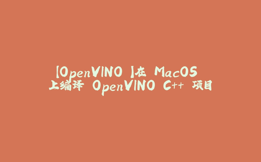 【OpenVINO 】在 MacOS 上编译 OpenVINO C++ 项目 - 拾光赋-拾光赋