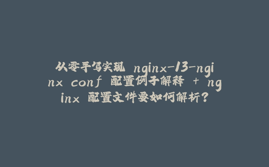从零手写实现 nginx-13-nginx.conf 配置例子解释 + nginx 配置文件要如何解析？ - 拾光赋-拾光赋