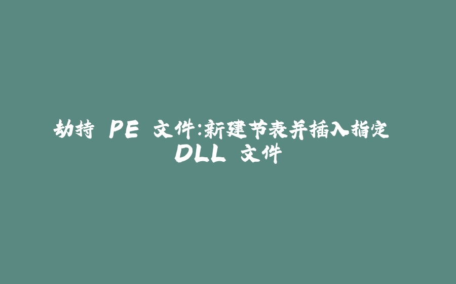 劫持 PE 文件：新建节表并插入指定 DLL 文件 - 拾光赋-拾光赋