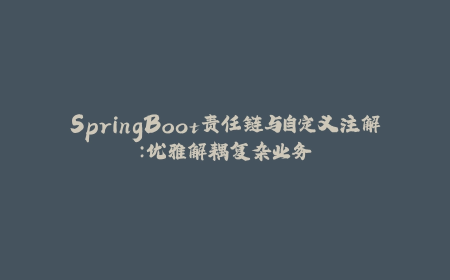 SpringBoot责任链与自定义注解：优雅解耦复杂业务 - 拾光赋-拾光赋