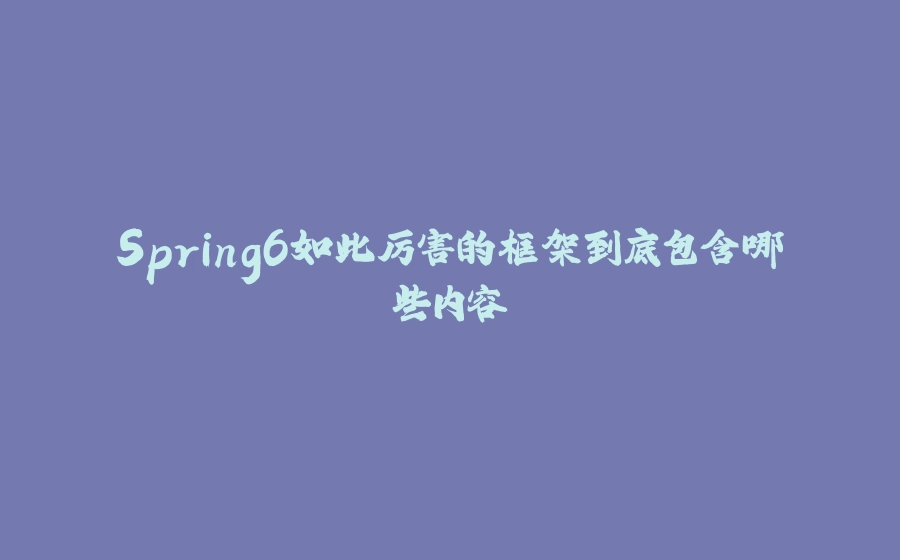 Spring6如此厉害的框架到底包含哪些内容 - 拾光赋-拾光赋