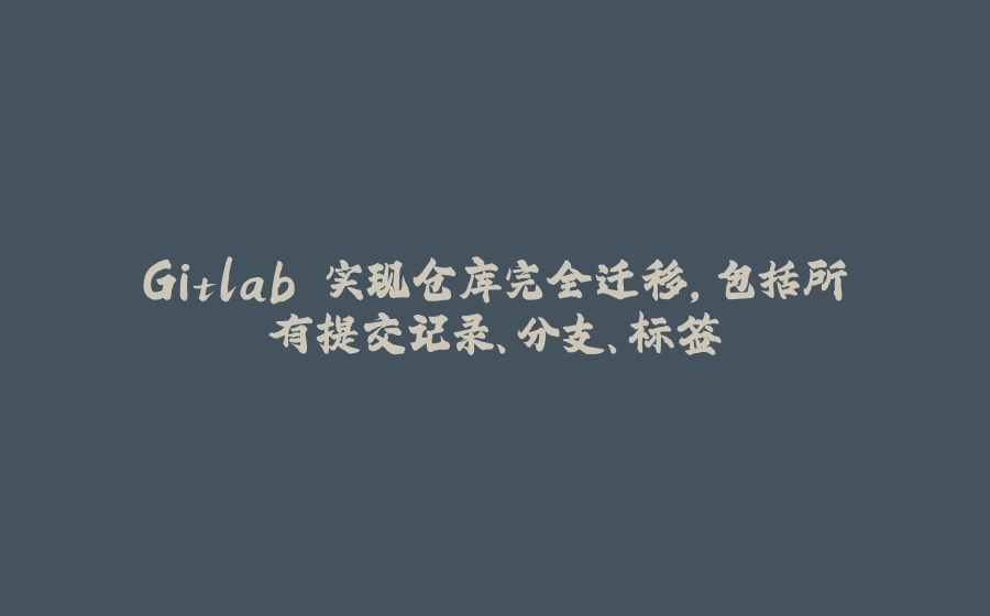 Gitlab 实现仓库完全迁移，包括所有提交记录、分支、标签 - 拾光赋-拾光赋