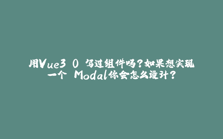 用Vue3.0 写过组件吗？如果想实现一个 Modal你会怎么设计？ - 拾光赋-拾光赋