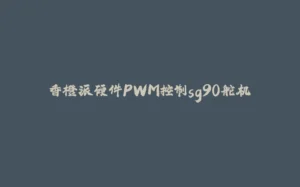 香橙派硬件PWM控制sg90舵机-拾光赋