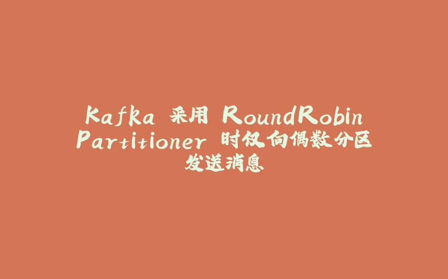 Kafka 采用 RoundRobinPartitioner 时仅向偶数分区发送消息 - 拾光赋-拾光赋