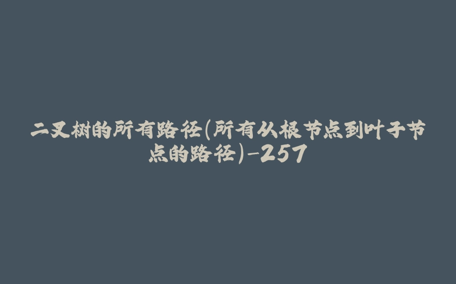 二叉树的所有路径(所有从根节点到叶子节点的路径)-257 - 拾光赋-拾光赋