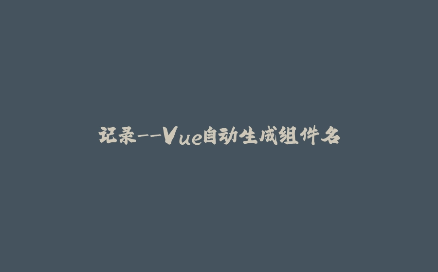 记录-Vue自动生成组件名 - 拾光赋-拾光赋
