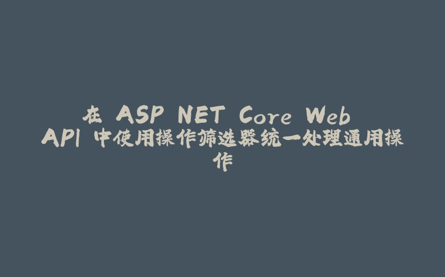在 ASP.NET Core Web API 中使用操作筛选器统一处理通用操作 - 拾光赋-拾光赋