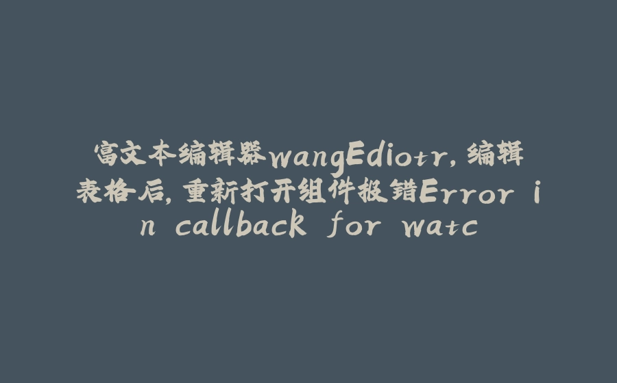 富文本编辑器wangEdiotr，编辑表格后，重新打开组件报错Error in callback for watcher “value“: “Error: Cannot find a descenda（json爆红） - 拾光赋-拾光赋