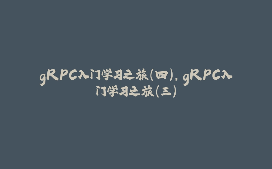 gRPC入门学习之旅（四）,gRPC入门学习之旅（三） - 拾光赋-拾光赋